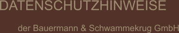DATENSCHUTZHINWEISE  der Bauermann & Schwammekrug GmbH